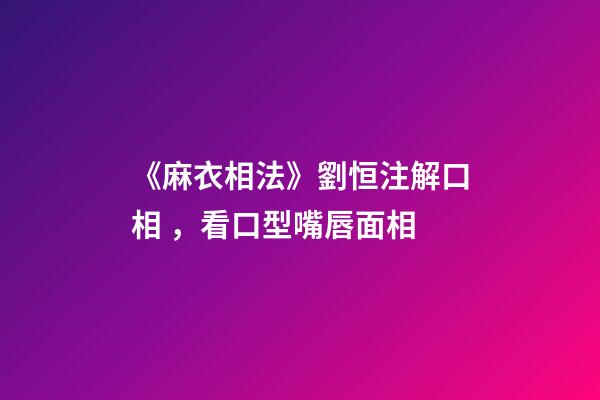 《麻衣相法》劉恒注解口相，看口型嘴唇面相